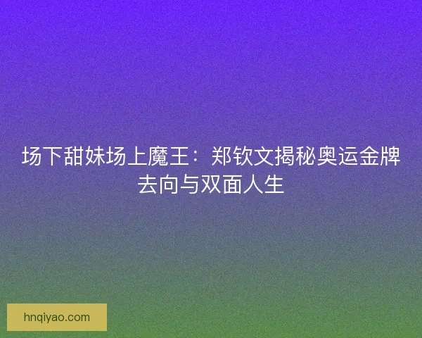 场下甜妹场上魔王：郑钦文揭秘奥运金牌去向与双面人生